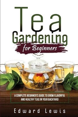 Tea Gardening for Beginners: A Complete Beginner's Guide to Grow Flavorful and Healthy Teas in Your Backyard book