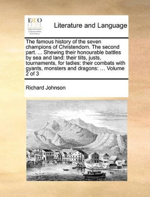 The Famous History of the Seven Champions of Christendom. the Second Part. ... Shewing Their Honourable Battles by Sea and Land: Their Tilts, Justs, Tournaments, for Ladies: Their Combats with Gyants, Monsters and Dragons: ... Volume 2 of 3 book