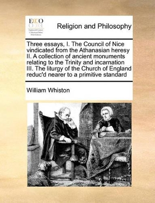 Three Essays, I. the Council of Nice Vindicated from the Athanasian Heresy II. a Collection of Ancient Monuments Relating to the Trinity and Incarnation III. the Liturgy of the Church of England Reduc'd Nearer to a Primitive Standard book