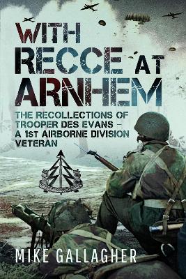 With Recce at Arnhem: The Recollections of Trooper Des Evans – A 1st Airborne Division Veteran by Mike Gallagher