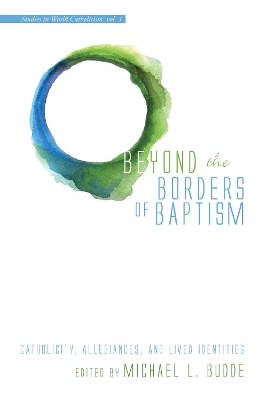 The Beyond the Borders of Baptism: Catholicity, Allegiances, and Lived Identities by Michael L. Budde