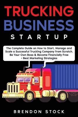 Trucking Business Startup: The Complete Guide to Start and Scale a Successful Trucking Company from Scratch. Be Your Own Boss and Become a 6 Figures Entrepreneur + Best Marketing Tips book