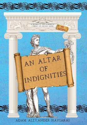 An Altar of Indignities: A Dramatic and Romantic Comedy of Ancient Rome and Athens by Adam Alexander Haviaras