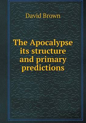 Apocalypse Its Structure and Primary Predictions by Professor of Modern History David Brown