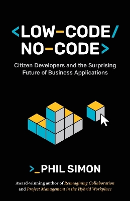 Low-Code/No-Code: Citizen Developers and the Surprising Future of Business Applications by Phil Simon