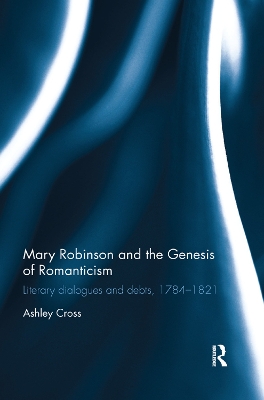 Mary Robinson and the Genesis of Romanticism: Literary Dialogues and Debts, 1784–1821 by Ashley Cross