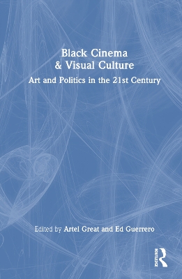 Black Cinema & Visual Culture: Art and Politics in the 21st Century by Artel Great