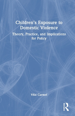 Children's Exposure to Domestic Violence: Theory, Practice, and Implications for Policy by Yifat Carmel