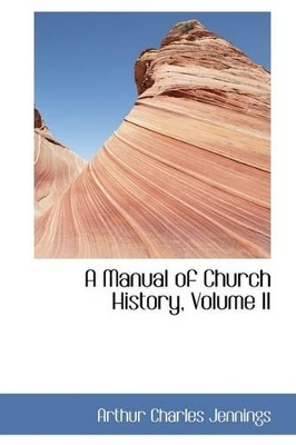 A Manual of Church History, Volume II by Arthur Charles Jennings