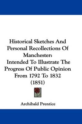 Historical Sketches And Personal Recollections Of Manchester: Intended To Illustrate The Progress Of Public Opinion From 1792 To 1832 (1851) by Archibald Prentice