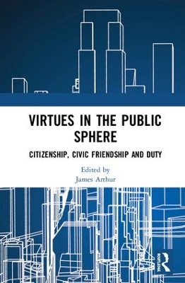 Virtues in the Public Sphere: Citizenship, Civic Friendship and Duty by James Arthur
