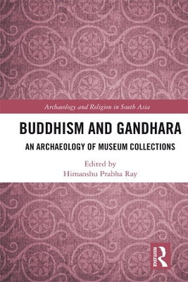 Buddhism and Gandhara: An Archaeology of Museum Collections by Himanshu Prabha Ray