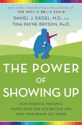 The Power of Showing Up: How Parental Presence Shapes Who Our Kids Become and How Their Brains Get Wired by Tina Payne Bryson