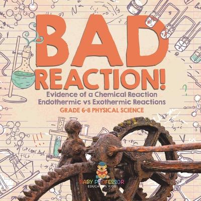 Bad Reaction! Evidence of a Chemical Reaction Endothermic vs Exothermic Reactions Grade 6-8 Physical Science by Baby Professor