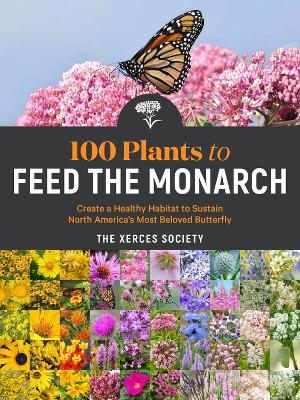 100 Plants to Feed the Monarch: Create a Healthy Habitat to Sustain North America's Most Beloved Butterfly book