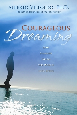 Courageous Dreaming: How Shamans Dream The World Into Being by Alberto Villoldo