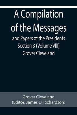 A Compilation of the Messages and Papers of the Presidents Section 3 (Volume VIII) Grover Cleveland book