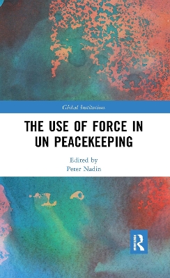 The The Use of Force in UN Peacekeeping by Peter Nadin