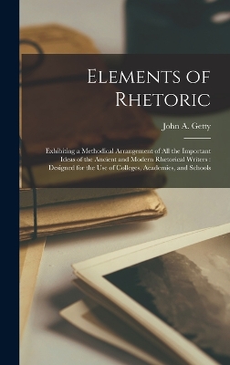 Elements of Rhetoric: Exhibiting a Methodical Arrangement of All the Important Ideas of the Ancient and Modern Rhetorical Writers: Designed for the Use of Colleges, Academies, and Schools book