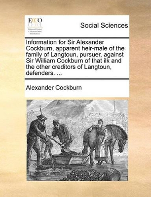 Information for Sir Alexander Cockburn, Apparent Heir-Male of the Family of Langtoun, Pursuer, Against Sir William Cockburn of That Ilk and the Other Creditors of Langtoun, Defenders. ... book