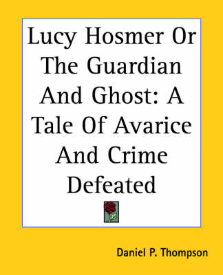 Lucy Hosmer Or The Guardian And Ghost: A Tale Of Avarice And Crime Defeated by Daniel P Thompson