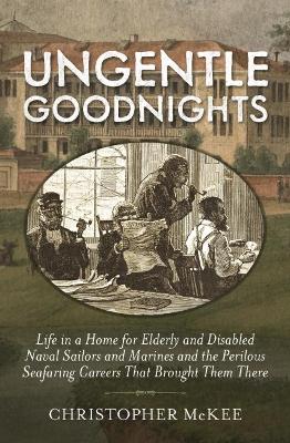 Ungentle Goodnights: Life in a Home for Elderly and Disabled Naval Sailors and Marines and the Perilous Seafaring Careers that Brought Them There book