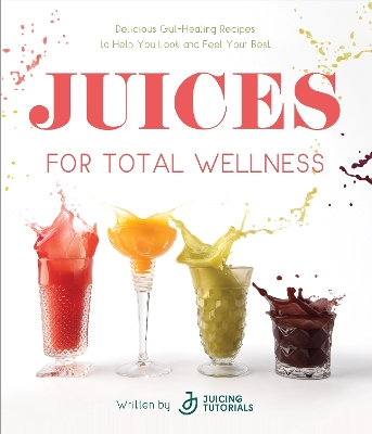 Juices for Total Wellness: Delicious Gut-Healing Recipes to Help You Look and Feel Your Best book
