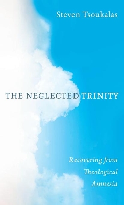 The Neglected Trinity: Recovering from Theological Amnesia by Steven Tsoukalas