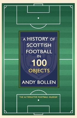 A History of Scottish Football in 100 Objects: The Mayhem, Mavericks and Magic of the Beautiful Game by Andy Bollen