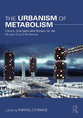The Urbanism of Metabolism: Visions, Scenarios and Models for the Mutant City of Tomorrow by Raffaele Pernice