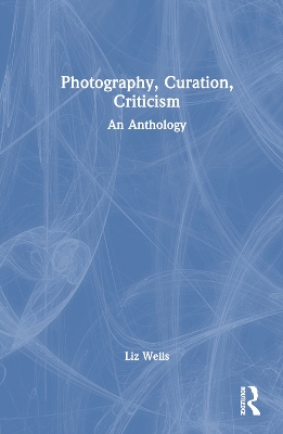 Photography, Curation, Criticism: An Anthology by Liz Wells