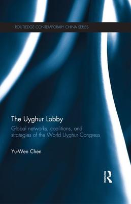 The The Uyghur Lobby: Global Networks, Coalitions and Strategies of the World Uyghur Congress by Yu-Wen Chen