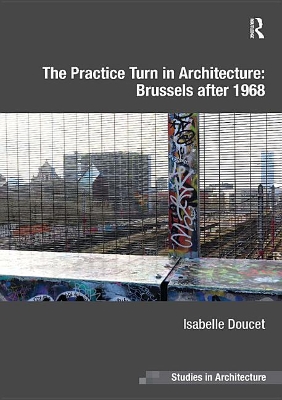 The Practice Turn in Architecture: Brussels after 1968 by Isabelle Doucet