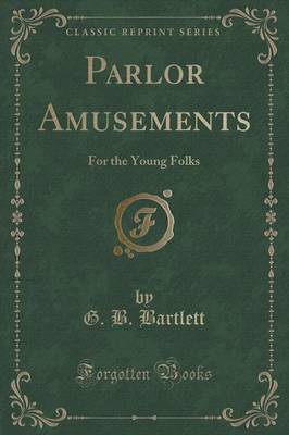 Parlor Amusements: For the Young Folks (Classic Reprint) by G B Bartlett