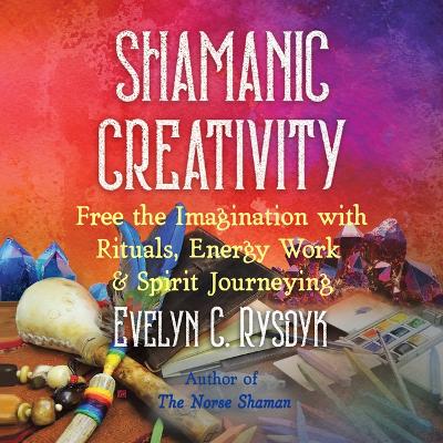 Shamanic Creativity: Free the Imagination with Rituals, Energy Work, and Spirit Journeying by Evelyn C. Rysdyk