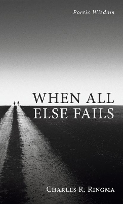 When All Else Fails: Poetic Wisdom by Charles R Ringma