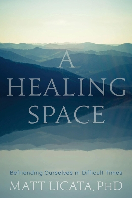 A Healing Space: Befriending Ourselves in Difficult Times by Matt Licata