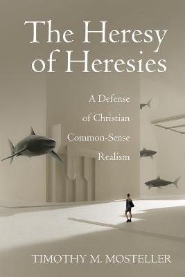 The Heresy of Heresies: A Defense of Christian Common-Sense Realism book