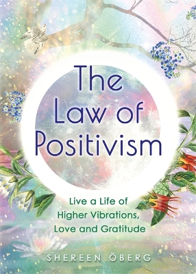 The Law of Positivism: Live a Life of Higher Vibrations, Love and Gratitude by Shereen Oberg