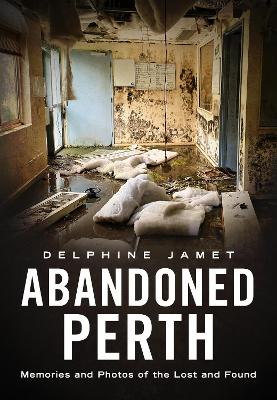 Abandoned Perth: Memories and Photos of the Lost and Found book