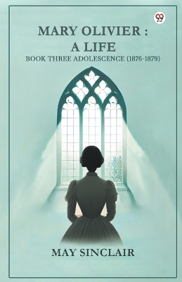 Mary Olivier- a Life Book Three Adolescence (1876-1879) by May Sinclair