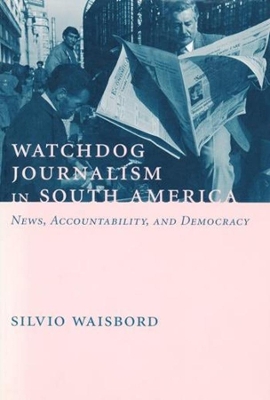 Watchdog Journalism in South America: News, Accountability, and Democracy by Silvio Waisbord