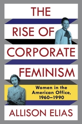 The Rise of Corporate Feminism: Women in the American Office, 1960–1990 by Allison Elias