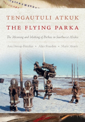 Tengautuli Atkuk / The Flying Parka: The Meaning and Making of Parkas in Southwest Alaska book