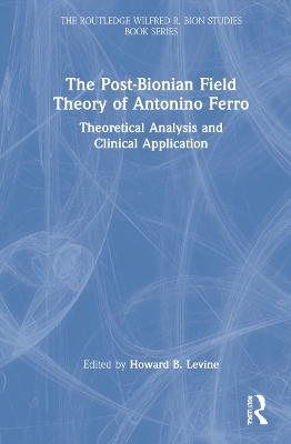 The Post-Bionian Field Theory of Antonino Ferro: Theoretical Analysis and Clinical Application by Howard B. Levine