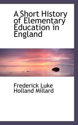 A Short History of Elementary Education in England by Frederick Luke Holland Millard