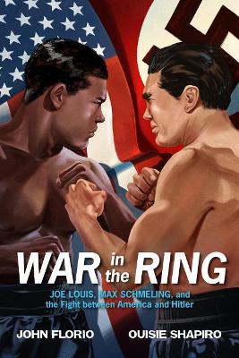 War in the Ring: Joe Louis, Max Schmeling, and the Fight Between America and Hitler by John Florio