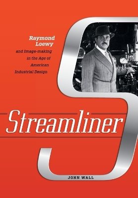 Streamliner: Raymond Loewy and Image-making in the Age of American Industrial Design by John Wall