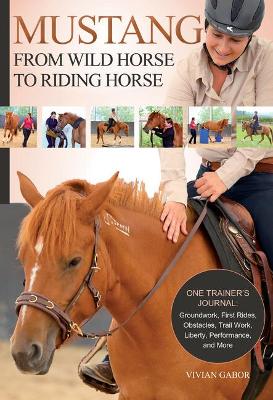 Mustang: From Wild Horse to Riding Horse: One Trainer's Journal: Groundwork, First Rides, Obstacles, Trail Work, Liberty, Performance and More book