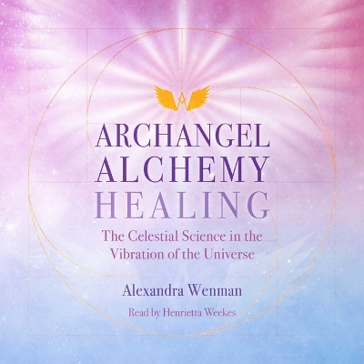 Archangel Alchemy Healing: The Celestial Science in the Vibration of the Universe by Alexandra Wenman